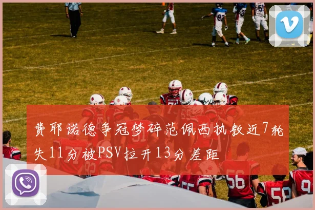 费耶诺德争冠梦碎范佩西执教近7轮失11分被PSV拉开13分差距
