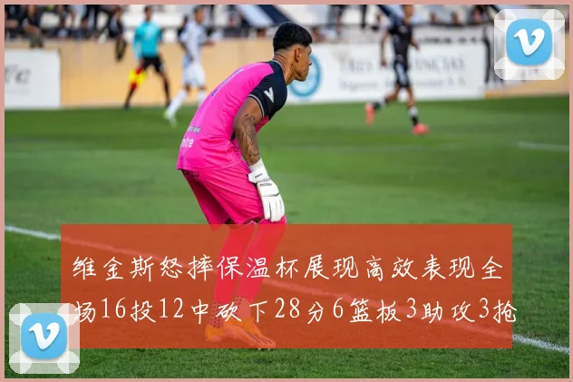 维金斯怒摔保温杯展现高效表现全场16投12中砍下28分6篮板3助攻3抢断1盖帽