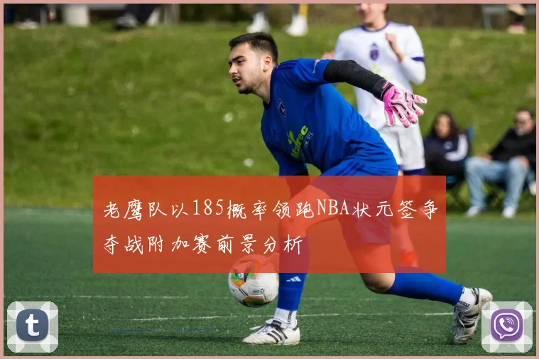 老鹰队以185概率领跑NBA状元签争夺战附加赛前景分析