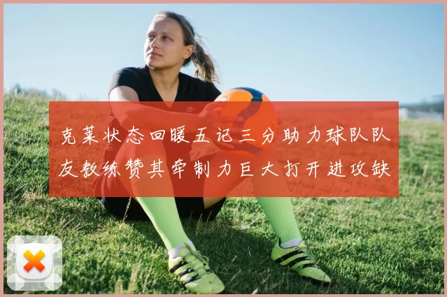 克莱状态回暖五记三分助力球队队友教练赞其牵制力巨大打开进攻缺口