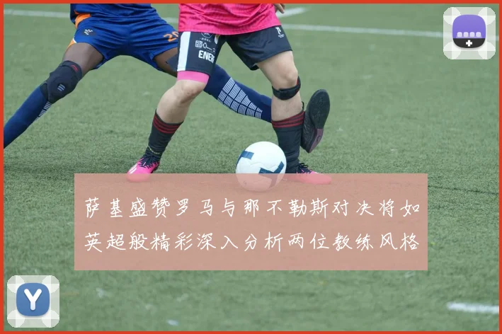 萨基盛赞罗马与那不勒斯对决将如英超般精彩深入分析两位教练风格