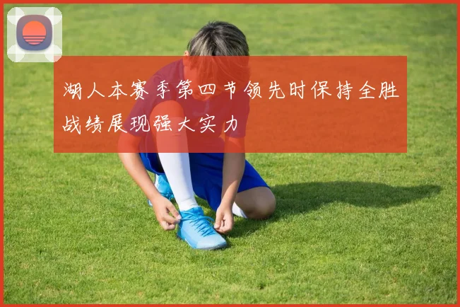 湖人本赛季第四节领先时保持全胜战绩展现强大实力