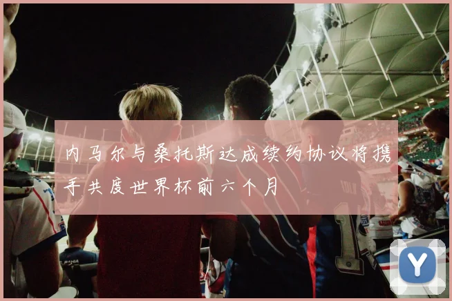 内马尔与桑托斯达成续约协议将携手共度世界杯前六个月