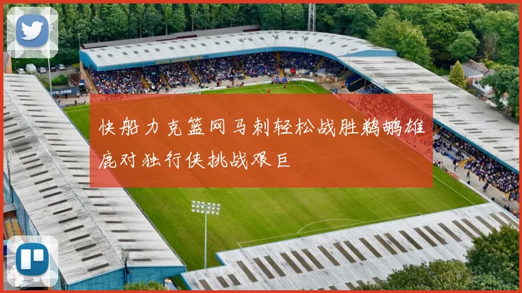 快船力克篮网马刺轻松战胜鹈鹕雄鹿对独行侠挑战艰巨