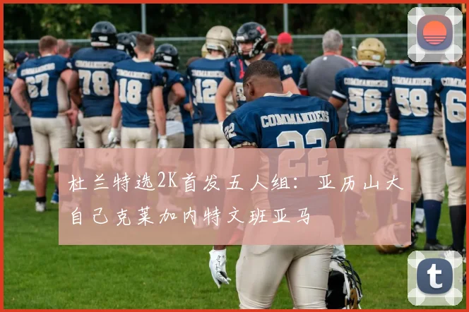 杜兰特选2K首发五人组：亚历山大自己克莱加内特文班亚马