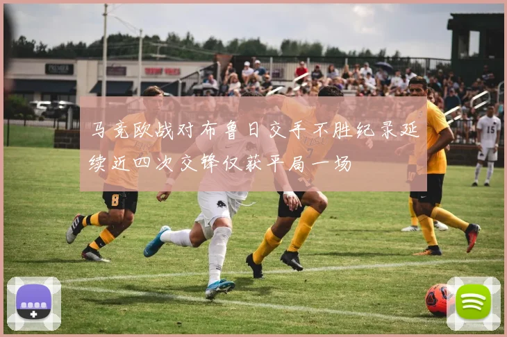 马竞欧战对布鲁日交手不胜纪录延续近四次交锋仅获平局一场