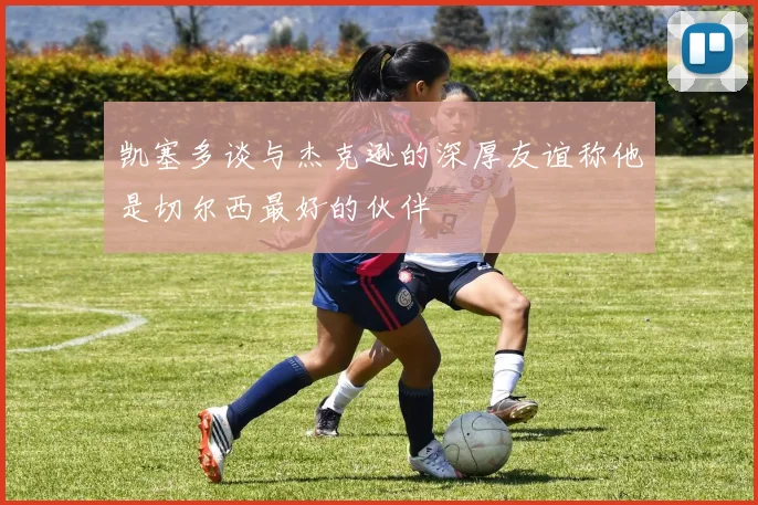 凯塞多谈与杰克逊的深厚友谊称他是切尔西最好的伙伴