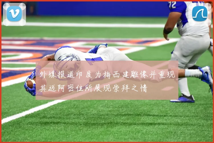 外媒报道印度为梅西建雕像并重现其迈阿密住所展现崇拜之情