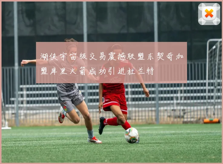 湖侠宇宙级交易震撼联盟东契奇加盟库里火箭成功引进杜兰特