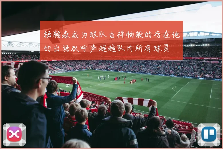 杨瀚森成为球队吉祥物般的存在他的出场欢呼声超越队内所有球员