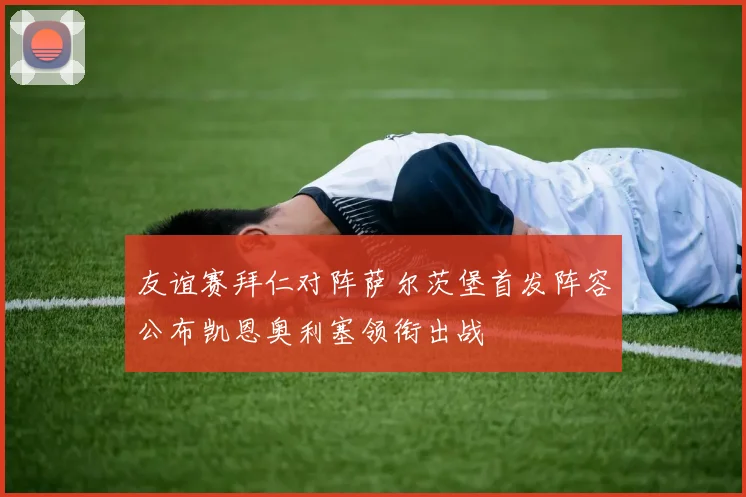 友谊赛拜仁对阵萨尔茨堡首发阵容公布凯恩奥利塞领衔出战