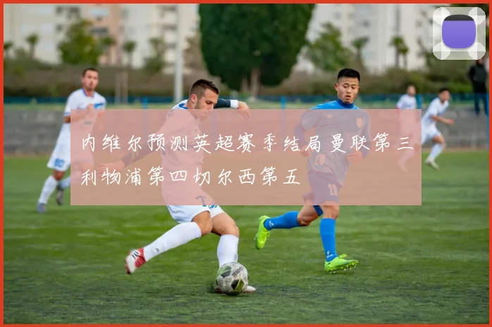 内维尔预测英超赛季结局曼联第三利物浦第四切尔西第五