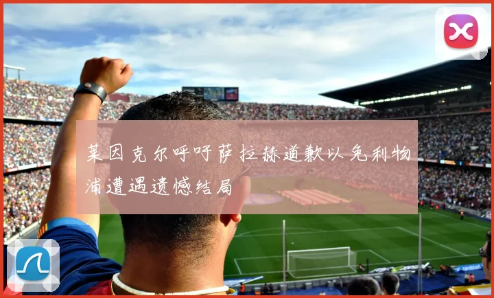 莱因克尔呼吁萨拉赫道歉以免利物浦遭遇遗憾结局