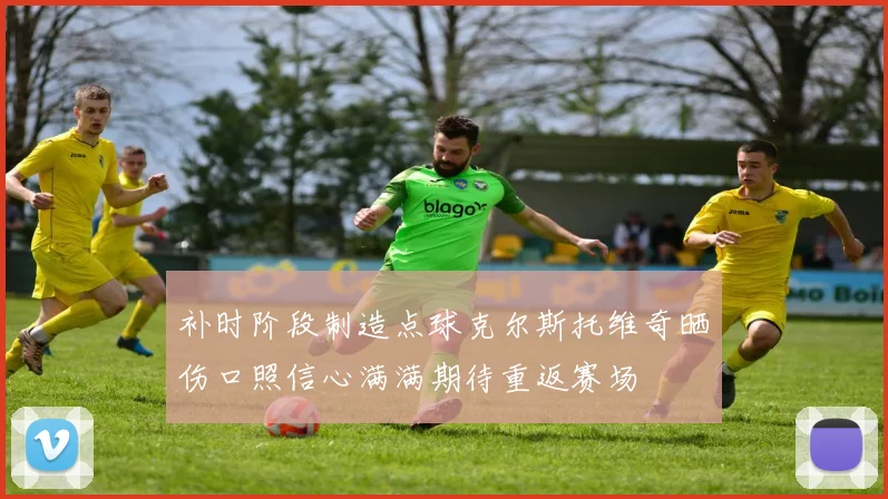 补时阶段制造点球克尔斯托维奇晒伤口照信心满满期待重返赛场