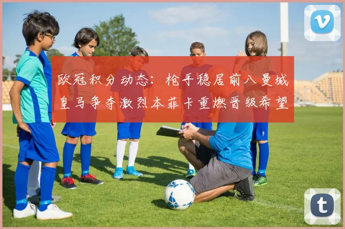 欧冠积分动态：枪手稳居前八曼城皇马争夺激烈本菲卡重燃晋级希望