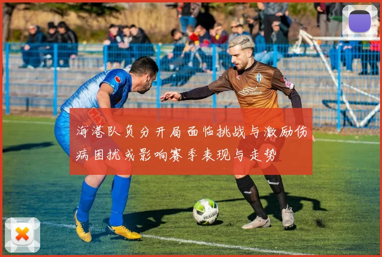 海港队负分开局面临挑战与激励伤病困扰或影响赛季表现与走势