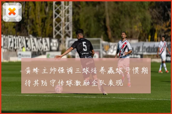 黄蜂主帅强调三球培养赢球习惯期待其防守传球激励全队表现