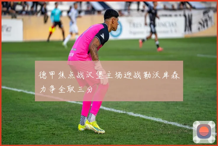 德甲焦点战汉堡主场迎战勒沃库森力争全取三分
