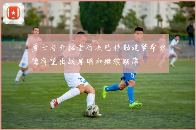 勇士与开拓者对决巴特勒追梦希尔德有望出战库明加继续缺席