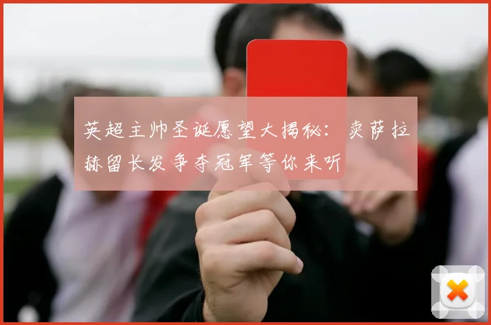 英超主帅圣诞愿望大揭秘：卖萨拉赫留长发争夺冠军等你来听