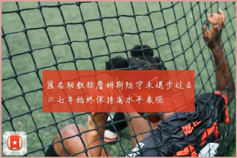 匿名助教称詹姆斯防守未退步过去六七年始终保持高水平表现