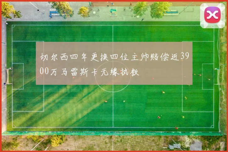 切尔西四年更换四位主帅赔偿近3900万马雷斯卡无缘执教