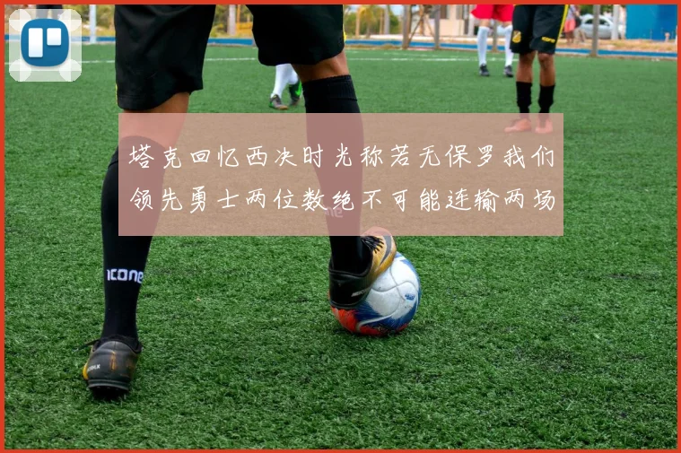 塔克回忆西决时光称若无保罗我们领先勇士两位数绝不可能连输两场
