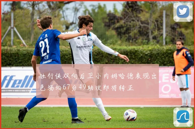 独行侠双向后卫小内姆哈德表现出色场均67分49助攻即将转正