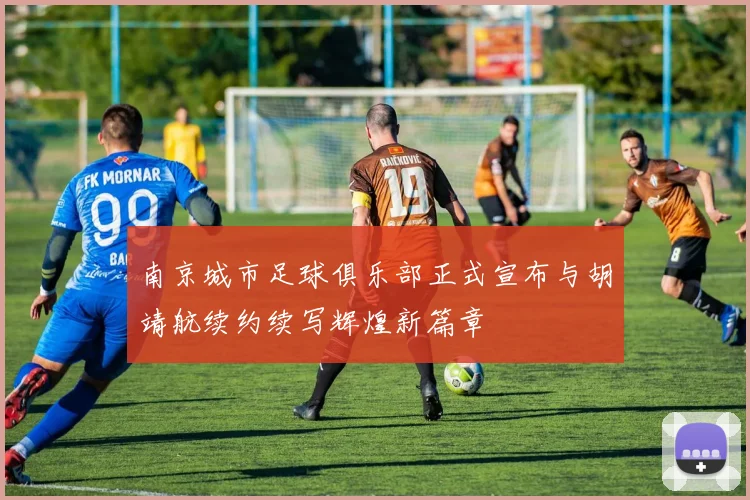 南京城市足球俱乐部正式宣布与胡靖航续约续写辉煌新篇章