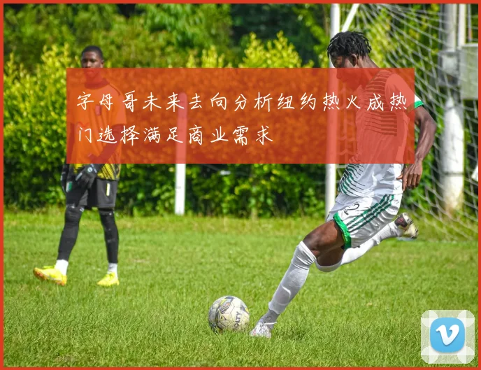 字母哥未来去向分析纽约热火成热门选择满足商业需求