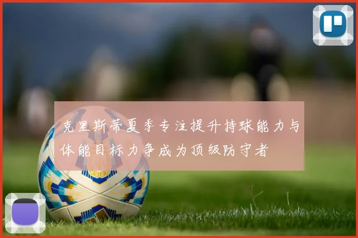 克里斯蒂夏季专注提升持球能力与体能目标力争成为顶级防守者