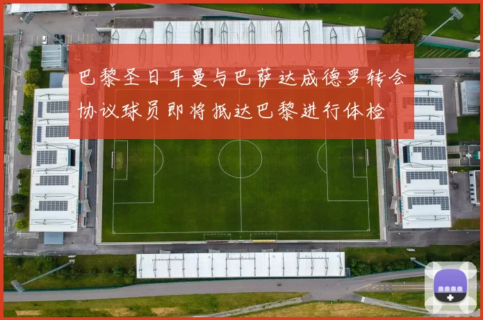 巴黎圣日耳曼与巴萨达成德罗转会协议球员即将抵达巴黎进行体检
