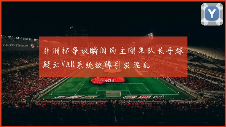 非洲杯争议瞬间民主刚果队长手球疑云VAR系统故障引发混乱