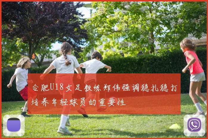 合肥U18女足教练郑伟强调稳扎稳打培养年轻球员的重要性