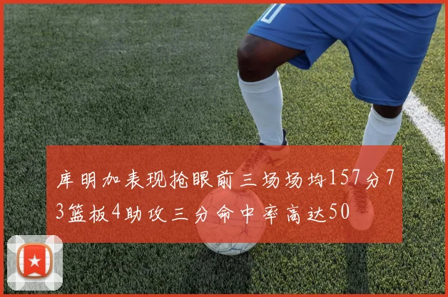 库明加表现抢眼前三场场均157分73篮板4助攻三分命中率高达50
