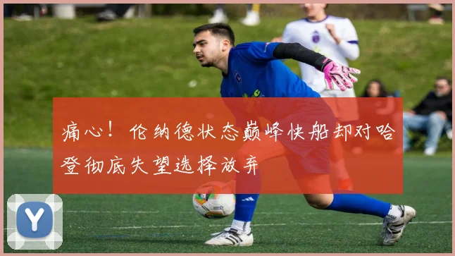 痛心！伦纳德状态巅峰快船却对哈登彻底失望选择放弃