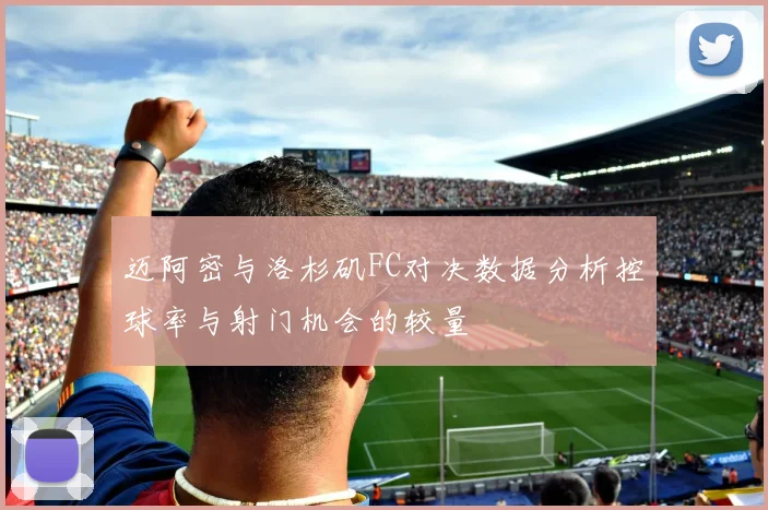 迈阿密与洛杉矶FC对决数据分析控球率与射门机会的较量