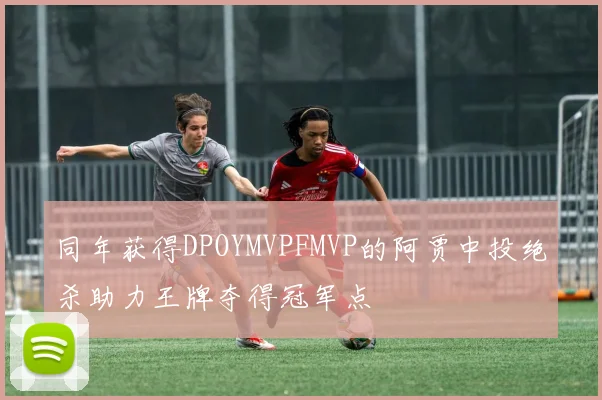 同年获得DPOYMVPFMVP的阿贾中投绝杀助力王牌夺得冠军点