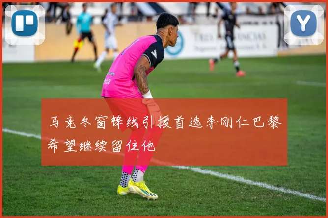 马竞冬窗锋线引援首选李刚仁巴黎希望继续留住他