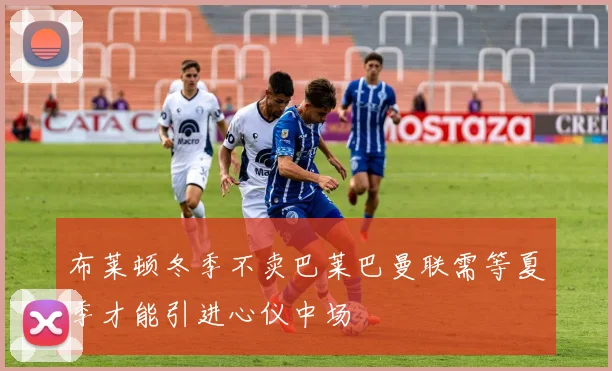 布莱顿冬季不卖巴莱巴曼联需等夏季才能引进心仪中场