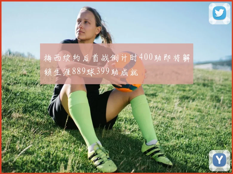 梅西续约后首战倒计时400助即将解锁生涯889球399助成就