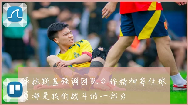 泽林斯基强调团队合作精神每位球员都是我们战斗的一部分