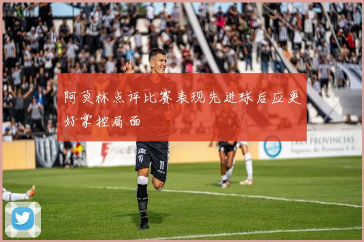 阿莫林点评比赛表现先进球后应更好掌控局面