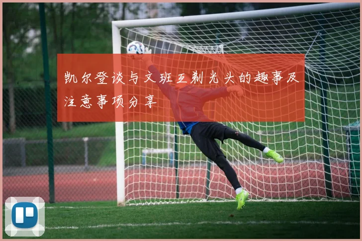 凯尔登谈与文班互剃光头的趣事及注意事项分享