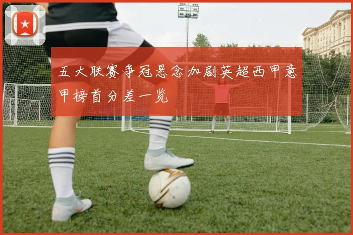 五大联赛争冠悬念加剧英超西甲意甲榜首分差一览
