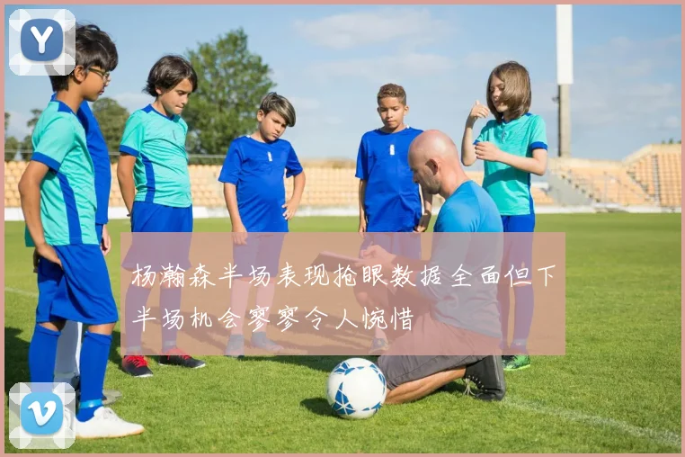 杨瀚森半场表现抢眼数据全面但下半场机会寥寥令人惋惜