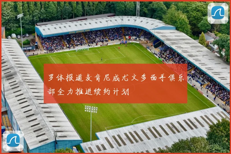 罗体报道麦肯尼成尤文多面手俱乐部全力推进续约计划