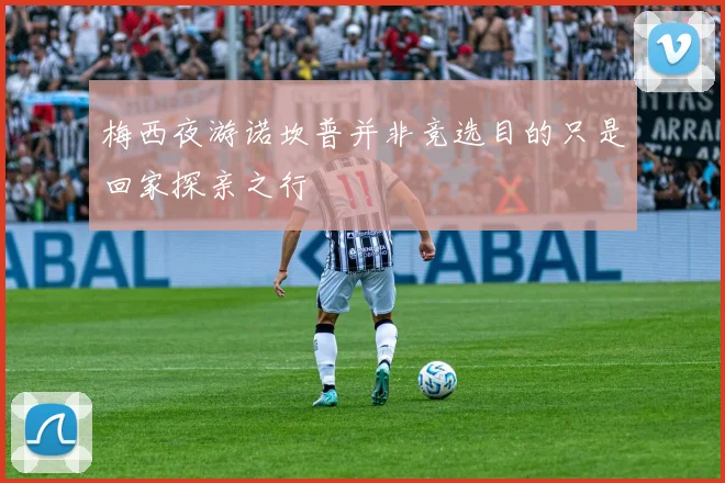 梅西夜游诺坎普并非竞选目的只是回家探亲之行