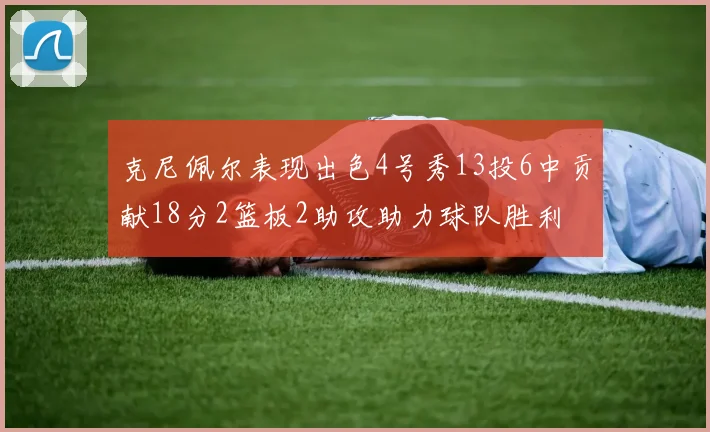 克尼佩尔表现出色4号秀13投6中贡献18分2篮板2助攻助力球队胜利