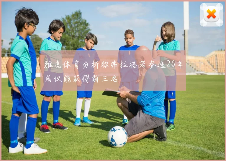 雅虎体育分析称弗拉格若参选26年或仅能获得前三名